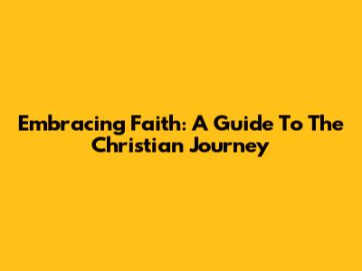 Embracing Faith: A Guide To The Christian Journey