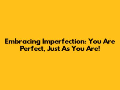 Embracing Imperfection: You Are Perfect, Just As You Are!