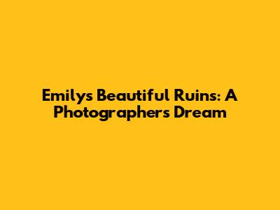 Emily's Beautiful Ruins: A Photographer's Dream