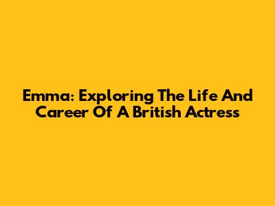 Emma: Exploring The Life And Career Of A British Actress