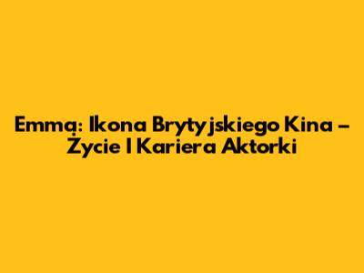 Emma: Ikona Brytyjskiego Kina – Życie I Kariera Aktorki