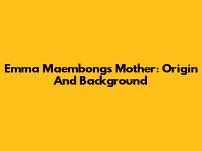Emma Maembong's Mother: Origin And Background