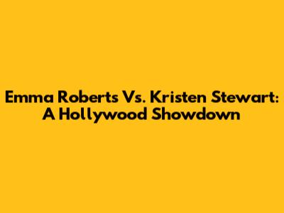 Emma Roberts Vs. Kristen Stewart: A Hollywood Showdown