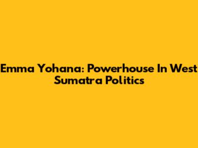 Emma Yohana: Powerhouse In West Sumatra Politics