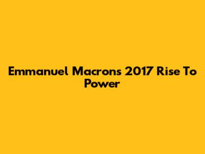 Emmanuel Macron's 2017 Rise To Power