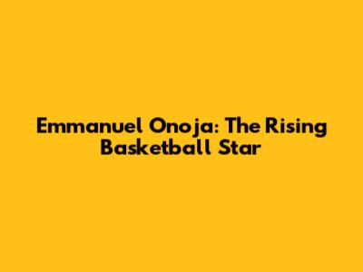 Emmanuel Onoja: The Rising Basketball Star