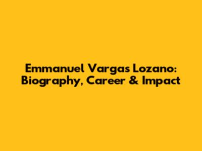 Emmanuel Vargas Lozano: Biography, Career & Impact