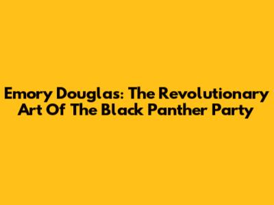 Emory Douglas: The Revolutionary Art Of The Black Panther Party