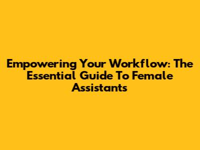 Empowering Your Workflow: The Essential Guide To Female Assistants
