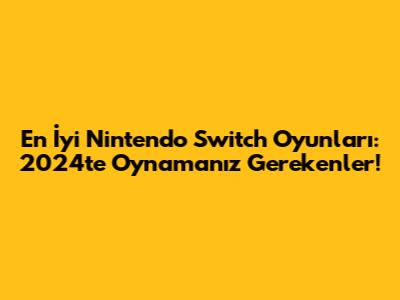 En İyi Nintendo Switch Oyunları: 2024'te Oynamanız Gerekenler!