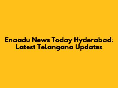 Enaadu News Today Hyderabad: Latest Telangana Updates