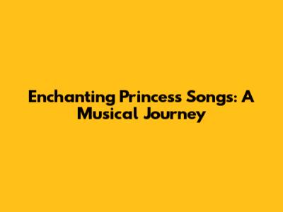 Enchanting Princess Songs: A Musical Journey