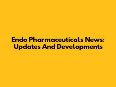 Endo Pharmaceuticals News: Updates And Developments