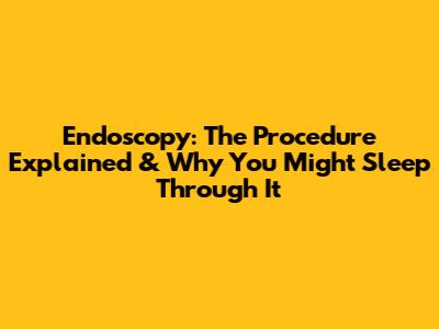 Endoscopy: The Procedure Explained & Why You Might Sleep Through It