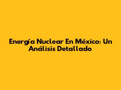 Energía Nuclear En México: Un Análisis Detallado