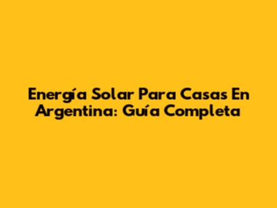 Energía Solar Para Casas En Argentina: Guía Completa