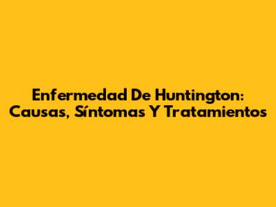 Enfermedad De Huntington: Causas, Síntomas Y Tratamientos