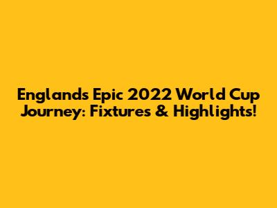 England's Epic 2022 World Cup Journey: Fixtures & Highlights!