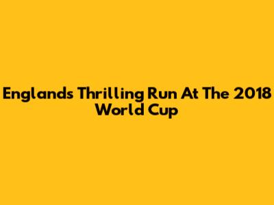 England's Thrilling Run At The 2018 World Cup