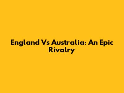 England Vs Australia: An Epic Rivalry