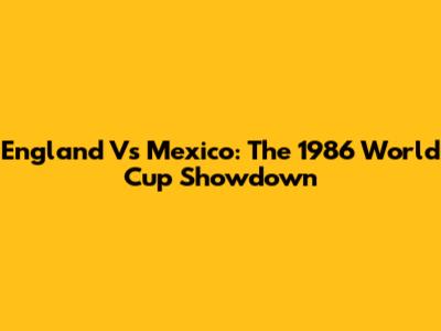 England Vs Mexico: The 1986 World Cup Showdown