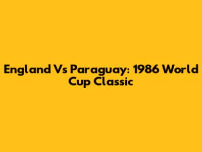 England Vs Paraguay: 1986 World Cup Classic