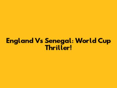 England Vs Senegal: World Cup Thriller!