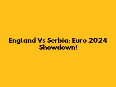 England Vs Serbia: Euro 2024 Showdown!