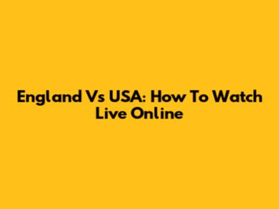 England Vs USA: How To Watch Live Online