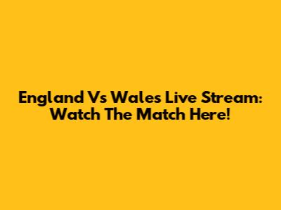 England Vs Wales Live Stream: Watch The Match Here!