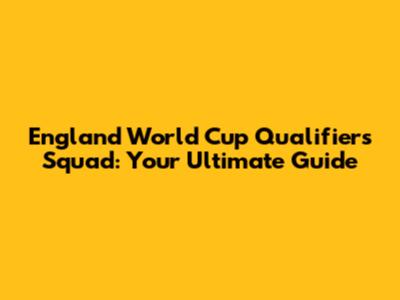 England World Cup Qualifiers Squad: Your Ultimate Guide