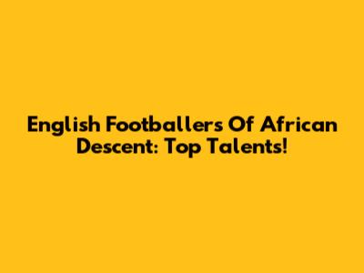 English Footballers Of African Descent: Top Talents!