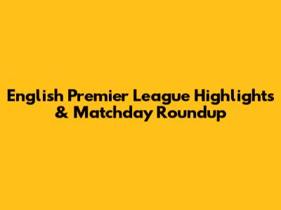 English Premier League Highlights & Matchday Roundup