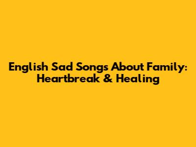 English Sad Songs About Family: Heartbreak & Healing