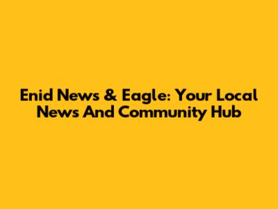 Enid News & Eagle: Your Local News And Community Hub