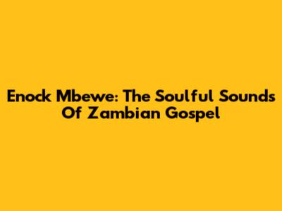 Enock Mbewe: The Soulful Sounds Of Zambian Gospel