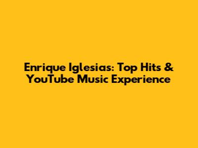 Enrique Iglesias: Top Hits & YouTube Music Experience