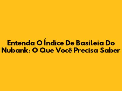 Entenda O Índice De Basileia Do Nubank: O Que Você Precisa Saber