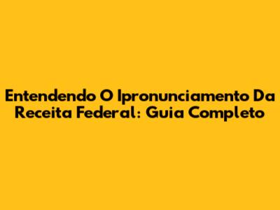 Entendendo O Ipronunciamento Da Receita Federal: Guia Completo