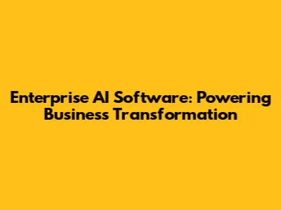 Enterprise AI Software: Powering Business Transformation