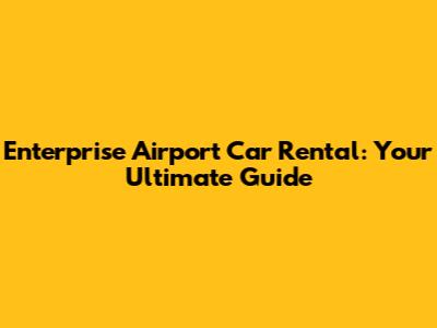 Enterprise Airport Car Rental: Your Ultimate Guide