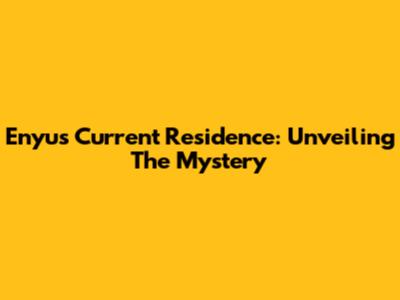 Enyu's Current Residence: Unveiling The Mystery