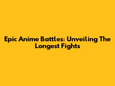 Epic Anime Battles: Unveiling The Longest Fights