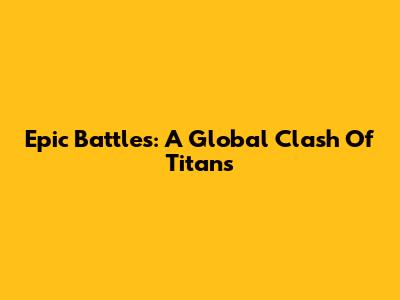 Epic Battles: A Global Clash Of Titans