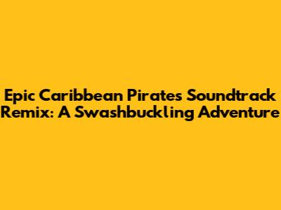 Epic Caribbean Pirates Soundtrack Remix: A Swashbuckling Adventure
