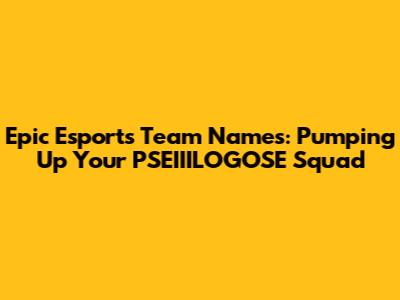 Epic Esports Team Names: Pumping Up Your PSEIIILOGOSE Squad