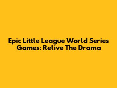Epic Little League World Series Games: Relive The Drama