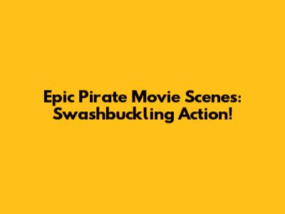Epic Pirate Movie Scenes: Swashbuckling Action!