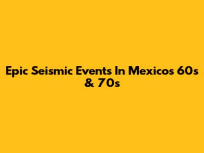 Epic Seismic Events In Mexico's 60s & 70s