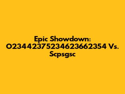 Epic Showdown: O23442375234623662354 Vs. Scpsgsc